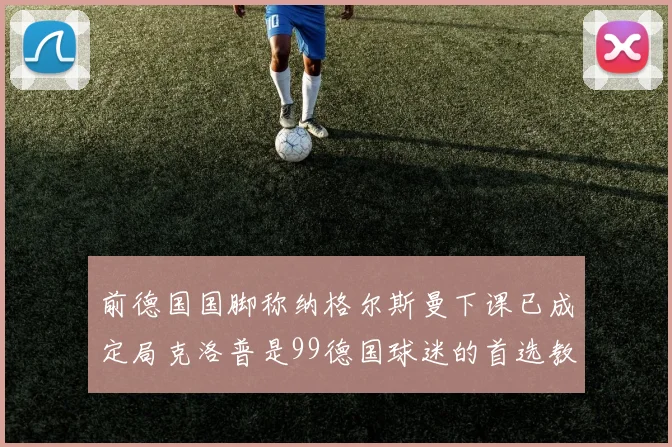 前德国国脚称纳格尔斯曼下课已成定局克洛普是99德国球迷的首选教练