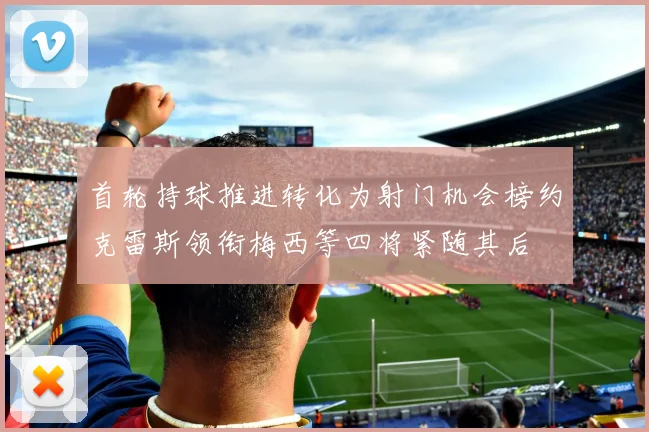 首轮持球推进转化为射门机会榜约克雷斯领衔梅西等四将紧随其后