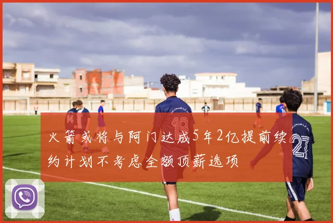 火箭或将与阿门达成5年2亿提前续约计划不考虑全额顶薪选项
