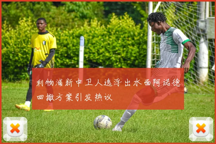 利物浦新中卫人选浮出水面阿诺德回撤方案引发热议