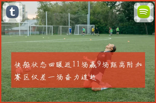 快船状态回暖近11场赢9场距离附加赛区仅差一场奋力追赶