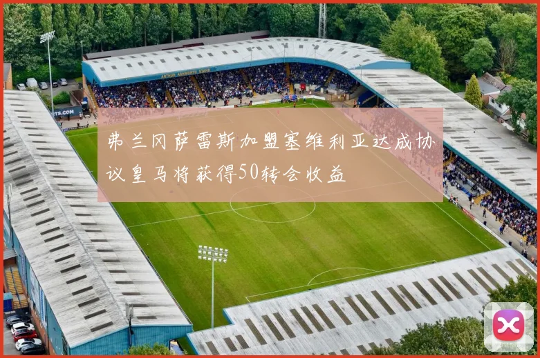 弗兰冈萨雷斯加盟塞维利亚达成协议皇马将获得50转会收益