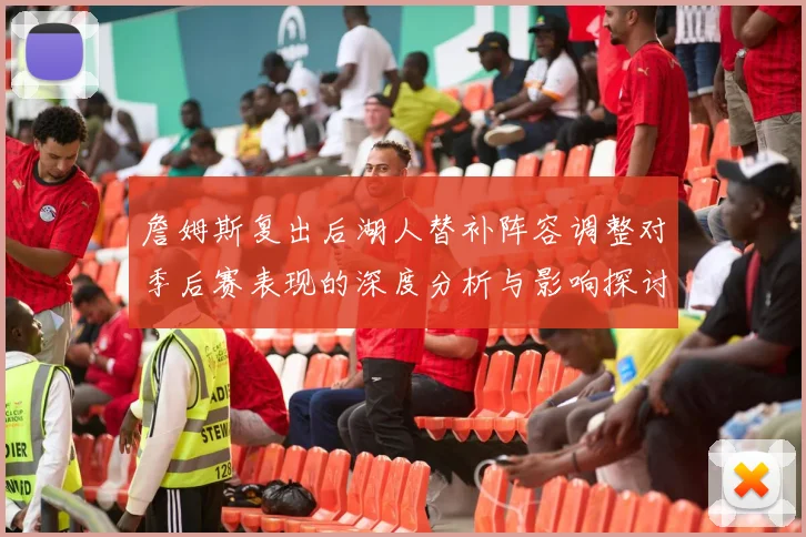 詹姆斯复出后湖人替补阵容调整对季后赛表现的深度分析与影响探讨