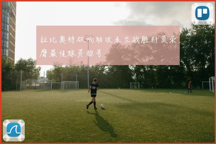 拉比奥特双响助攻米兰战胜科莫荣膺最佳球员称号