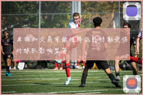 库明加交易可能性降低巴特勒受伤对球队影响显著