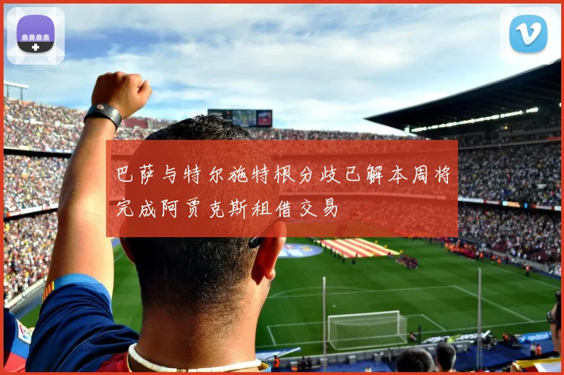 巴萨与特尔施特根分歧已解本周将完成阿贾克斯租借交易
