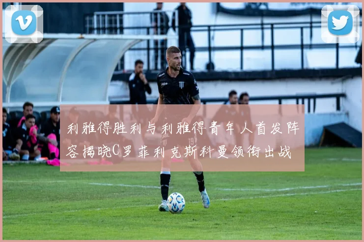 利雅得胜利与利雅得青年人首发阵容揭晓C罗菲利克斯科曼领衔出战