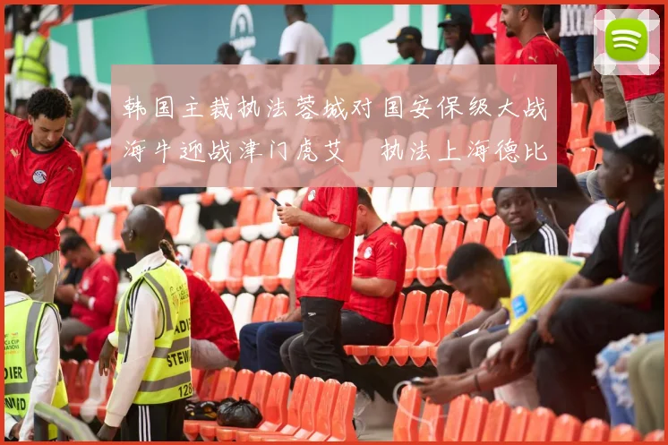 韩国主裁执法蓉城对国安保级大战海牛迎战津门虎艾堃执法上海德比盛况可期