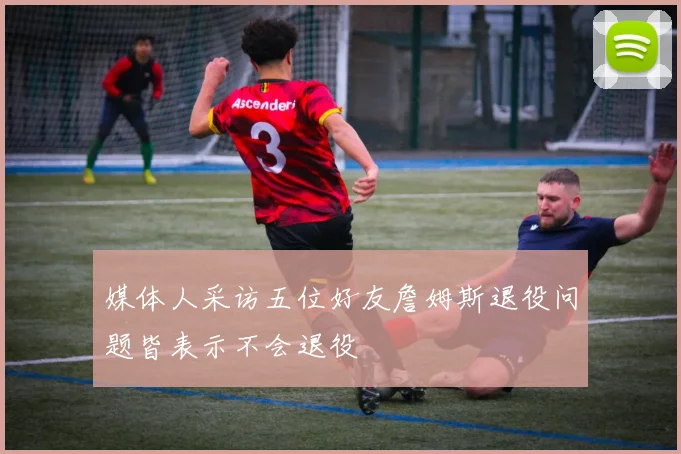 媒体人采访五位好友詹姆斯退役问题皆表示不会退役