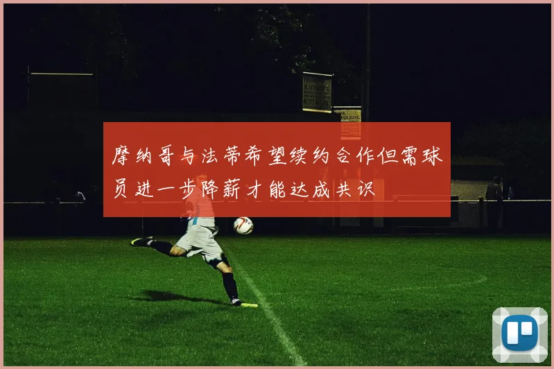 摩纳哥与法蒂希望续约合作但需球员进一步降薪才能达成共识