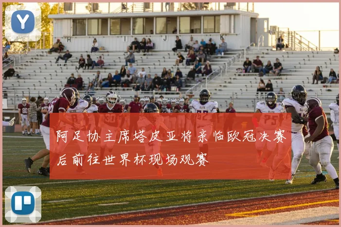 阿足协主席塔皮亚将亲临欧冠决赛后前往世界杯现场观赛